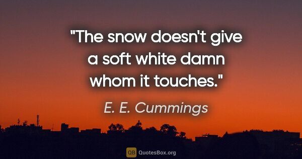 E. E. Cummings quote: "The snow doesn't give a soft white damn whom it touches."