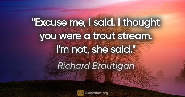Richard Brautigan quote: "Excuse me, I said. I thought you were a trout stream. I'm not,..."
