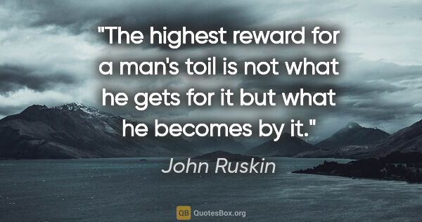 John Ruskin quote: "The highest reward for a man's toil is not what he gets for it..."