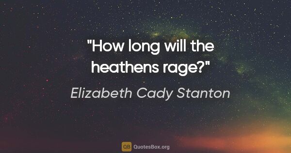 Elizabeth Cady Stanton quote: "How long will the heathens rage?"