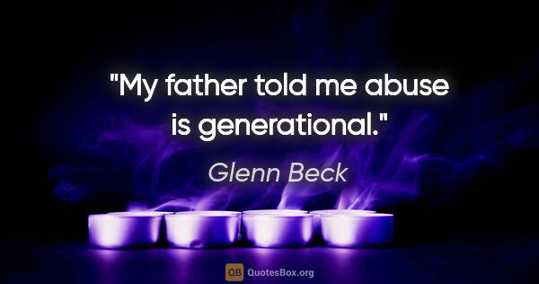 Glenn Beck quote: "My father told me abuse is generational."