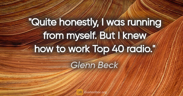 Glenn Beck quote: "Quite honestly, I was running from myself. But I knew how to..."