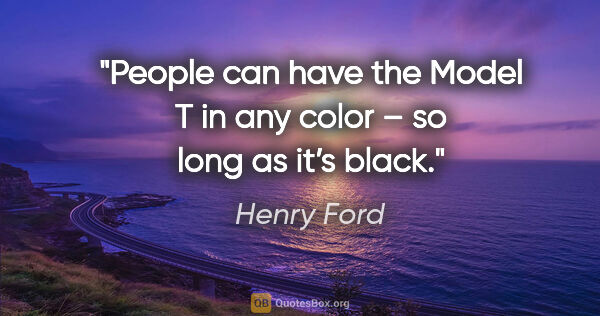 Henry Ford quote: "People can have the Model T in any color – so long as it’s black."