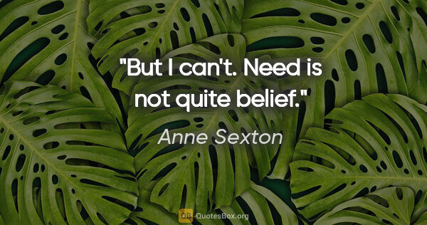 Anne Sexton quote: "But I can't. Need is not quite belief."