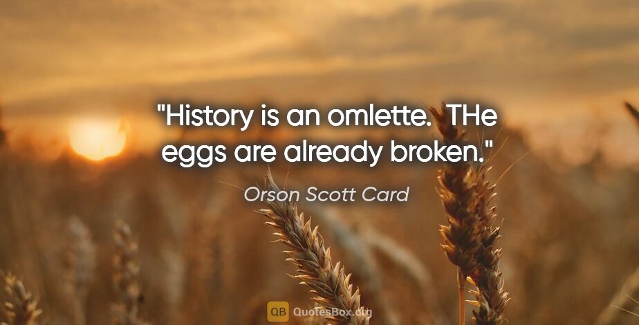 Orson Scott Card quote: "History is an omlette.  THe eggs are already broken."