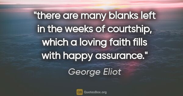 George Eliot quote: "there are many blanks left in the weeks of courtship, which a..."