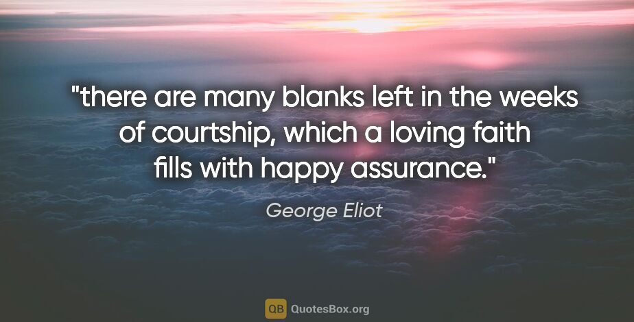 George Eliot quote: "there are many blanks left in the weeks of courtship, which a..."