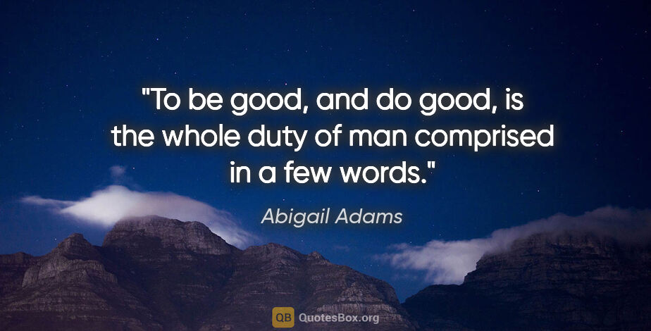 Abigail Adams quote: "To be good, and do good, is the whole duty of man comprised in..."