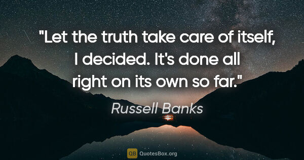 Russell Banks quote: "Let the truth take care of itself, I decided. It's done all..."