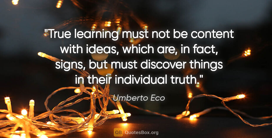 Umberto Eco quote: "True learning must not be content with ideas, which are, in..."