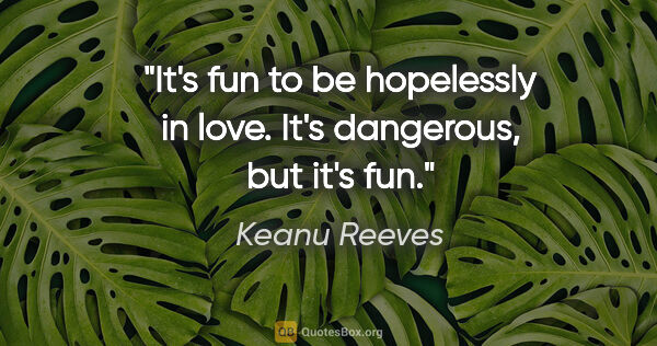 Keanu Reeves quote: "It's fun to be hopelessly in love. It's dangerous, but it's fun."