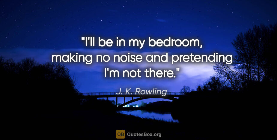 J. K. Rowling quote: "I'll be in my bedroom, making no noise and pretending I'm not..."