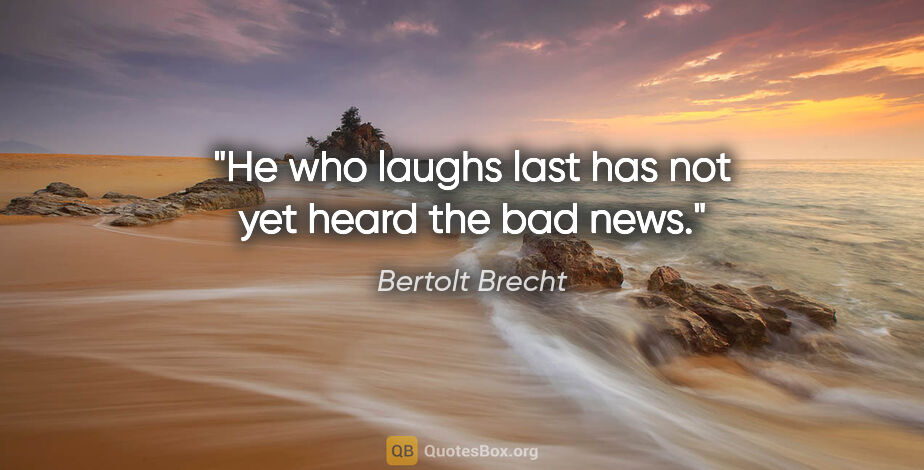 Bertolt Brecht quote: "He who laughs last has not yet heard the bad news."