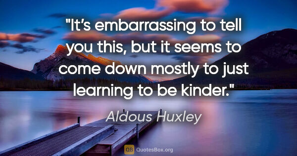 Aldous Huxley quote: "It’s embarrassing to tell you this, but it seems to come down..."