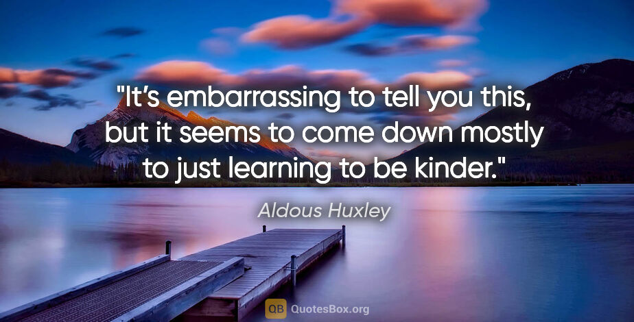 Aldous Huxley quote: "It’s embarrassing to tell you this, but it seems to come down..."