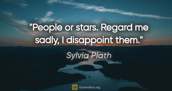Sylvia Plath quote: "People or stars. Regard me sadly, I disappoint them."