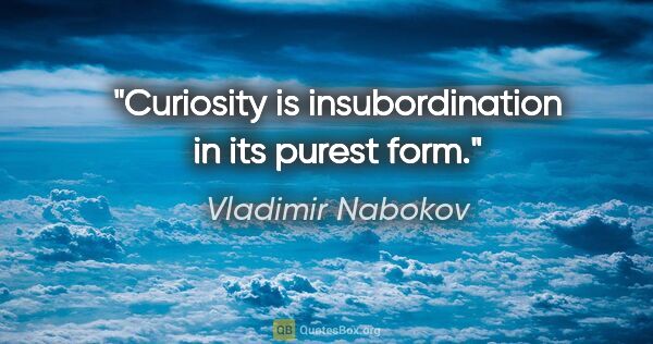 Vladimir Nabokov quote: "Curiosity is insubordination in its purest form."