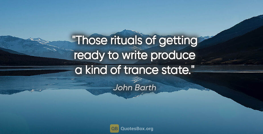 John Barth quote: "Those rituals of getting ready to write produce a kind of..."