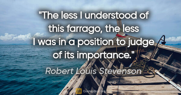 Robert Louis Stevenson quote: "The less I understood of this farrago, the less I was in a..."