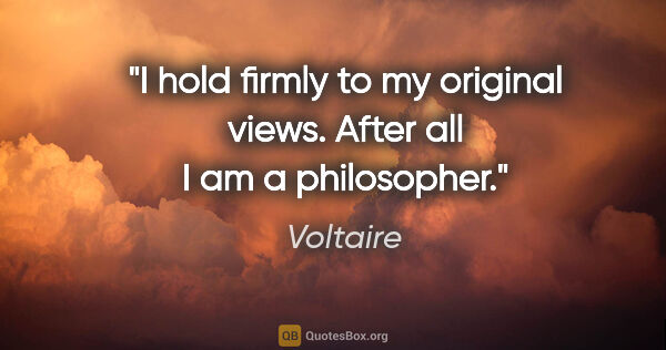 Voltaire quote: "I hold firmly to my original views. After all I am a philosopher."