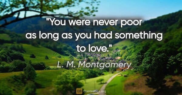 L. M. Montgomery quote: "You were never poor as long as you had something to love."