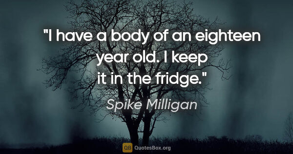 Spike Milligan quote: "I have a body of an eighteen year old. I keep it in the fridge."