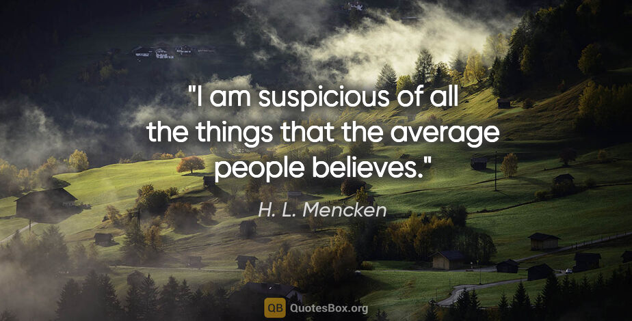H. L. Mencken quote: "I am suspicious of all the things that the average people..."