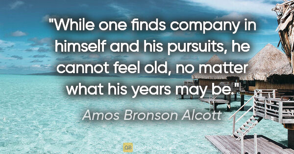 Amos Bronson Alcott quote: "While one finds company in himself and his pursuits, he cannot..."