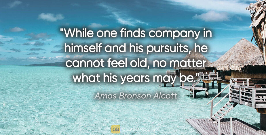Amos Bronson Alcott quote: "While one finds company in himself and his pursuits, he cannot..."