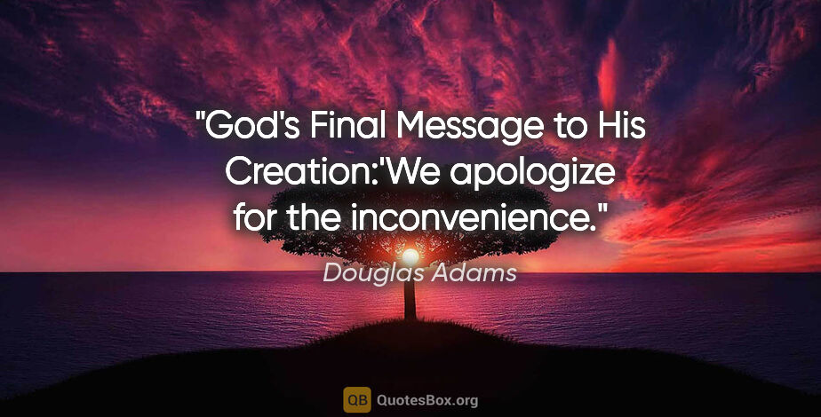 Douglas Adams quote: "God's Final Message to His Creation:'We apologize for the..."