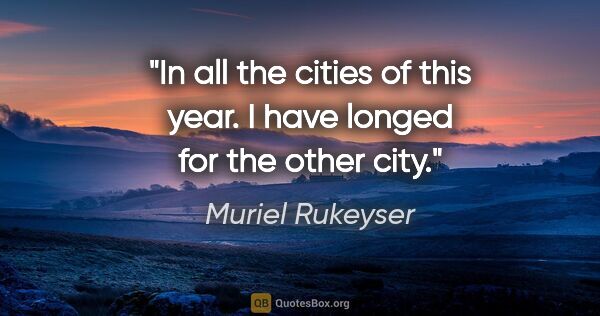 Muriel Rukeyser quote: "In all the cities of this year. I have longed for the other city."