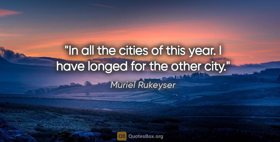 Muriel Rukeyser quote: "In all the cities of this year. I have longed for the other city."