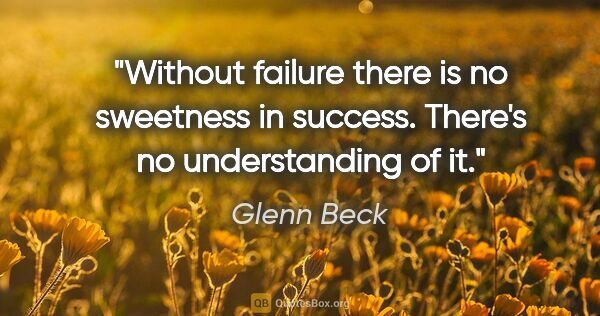 Glenn Beck quote: "Without failure there is no sweetness in success. There's no..."