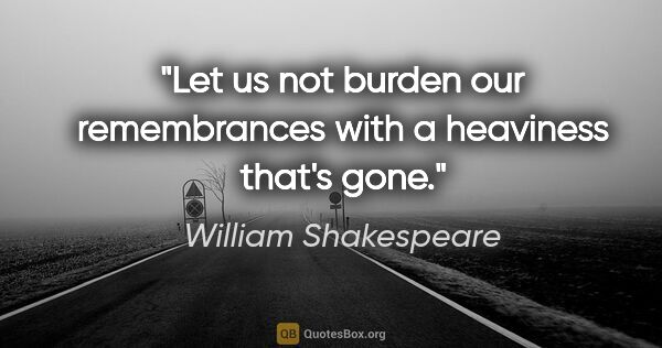 William Shakespeare quote: "Let us not burden our remembrances with a heaviness that's gone."