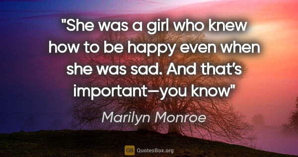 Marilyn Monroe quote: "She was a girl who knew how to be happy even when she was sad...."