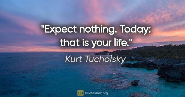 Kurt Tucholsky quote: "Expect nothing. Today: that is your life."