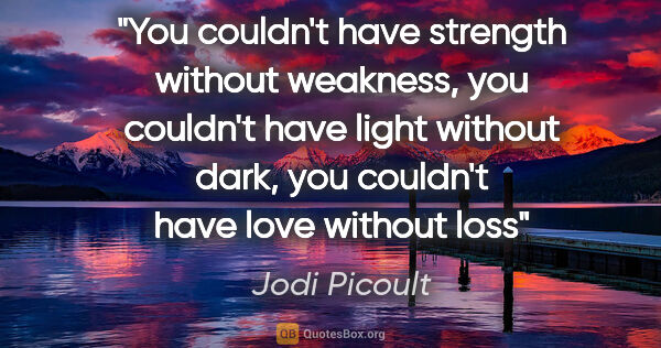 Jodi Picoult quote: "You couldn't have strength without weakness, you couldn't have..."
