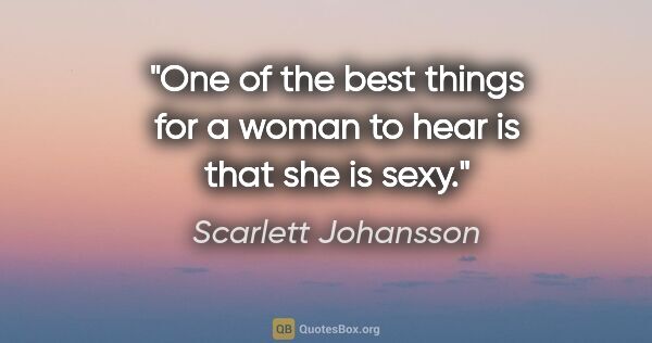 Scarlett Johansson quote: "One of the best things for a woman to hear is that she is sexy."