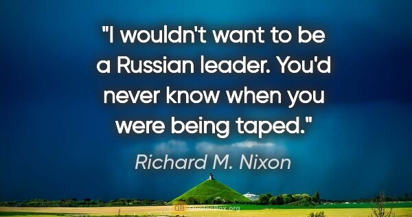 Richard M. Nixon quote: "I wouldn't want to be a Russian leader. You'd never know when..."