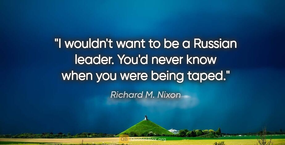 Richard M. Nixon quote: "I wouldn't want to be a Russian leader. You'd never know when..."