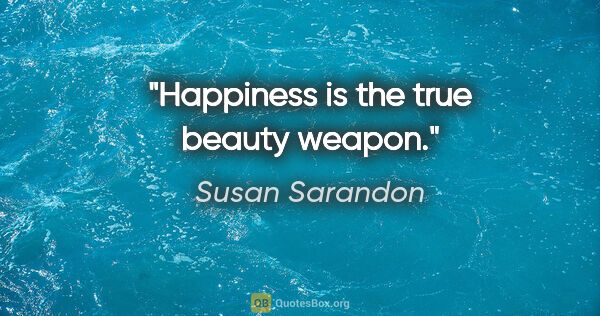 Susan Sarandon quote: "Happiness is the true beauty weapon."