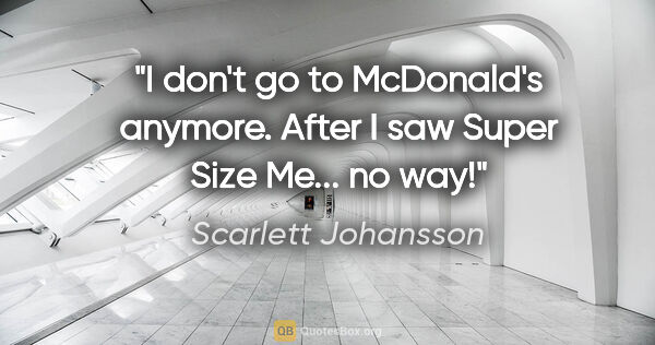 Scarlett Johansson quote: "I don't go to McDonald's anymore. After I saw Super Size Me......"