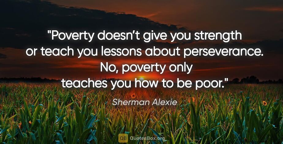 Sherman Alexie quote: "Poverty doesn’t give you strength or teach you lessons about..."