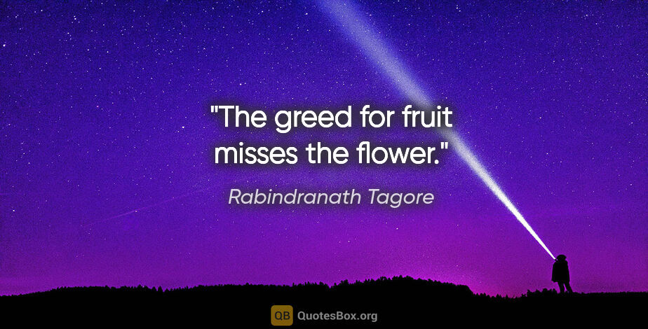 Rabindranath Tagore quote: "The greed for fruit misses the flower."