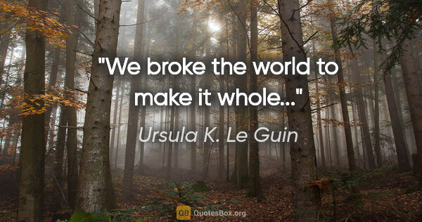 Ursula K. Le Guin quote: "We broke the world to make it whole..."
