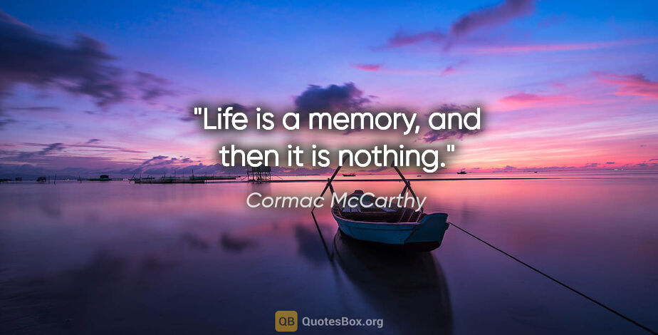 Cormac McCarthy quote: "Life is a memory, and then it is nothing."