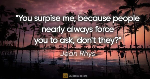 Jean Rhys quote: "You surpise me, because people nearly always force you to ask,..."