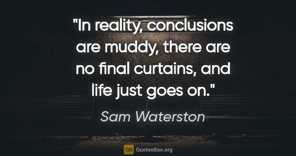 Sam Waterston quote: "In reality, conclusions are muddy, there are no final..."