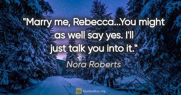 Nora Roberts quote: "Marry me, Rebecca...You might as well say yes. I'll just talk..."