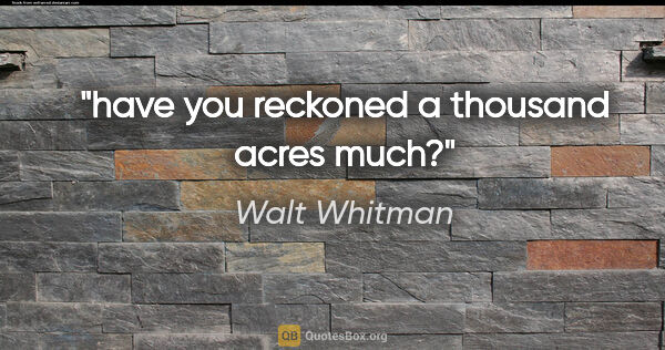 Walt Whitman quote: "have you reckoned a thousand acres much?"